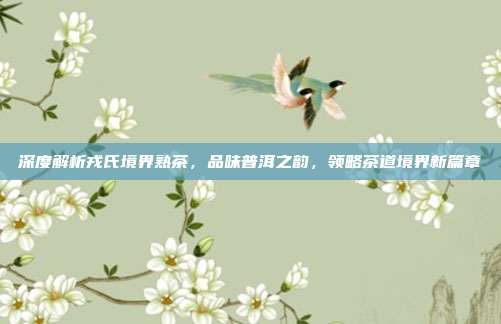 深度解析戎氏境界熟茶，品味普洱之韵，领略茶道境界新篇章