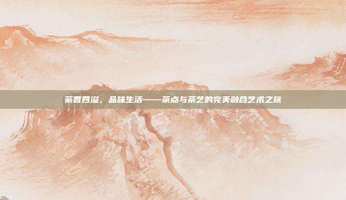 茶香四溢，品味生活——茶点与茶艺的完美融合艺术之旅