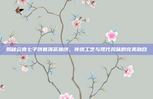 揭秘云南七子饼普洱茶熟饼，传统工艺与现代风味的完美融合
