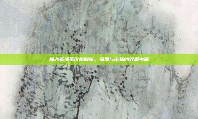 梅占茶绿茶价格解析，品质与市场的双重考量