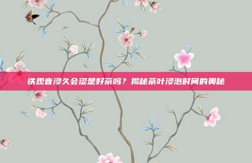 铁观音浸久会涩是好茶吗？揭秘茶叶浸泡时间的奥秘