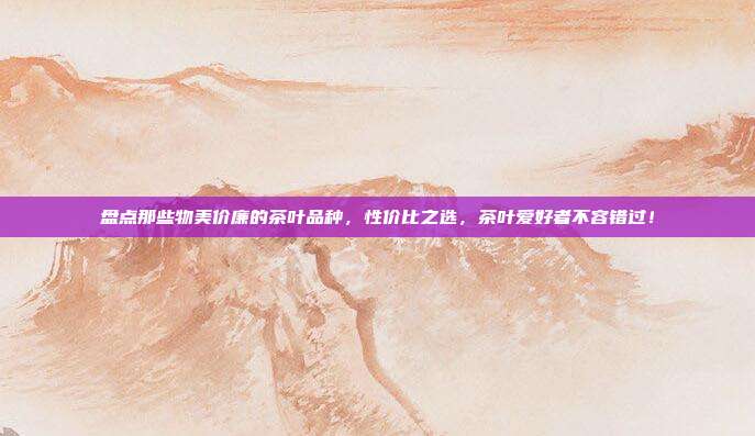 盘点那些物美价廉的茶叶品种，性价比之选，茶叶爱好者不容错过！