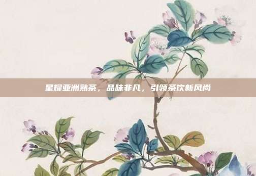 星耀亚洲熟茶，品味非凡，引领茶饮新风尚