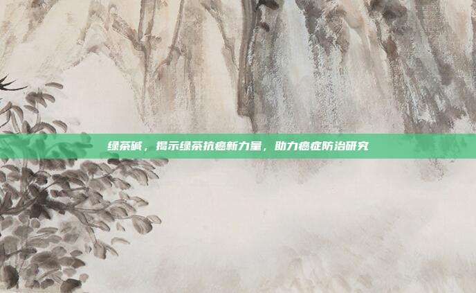 绿茶碱，揭示绿茶抗癌新力量，助力癌症防治研究