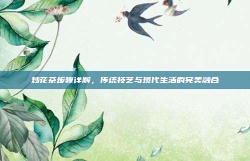 炒花茶步骤详解，传统技艺与现代生活的完美融合