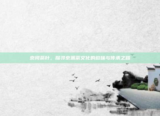 京闵茶叶，探寻京派茶文化的韵味与传承之路