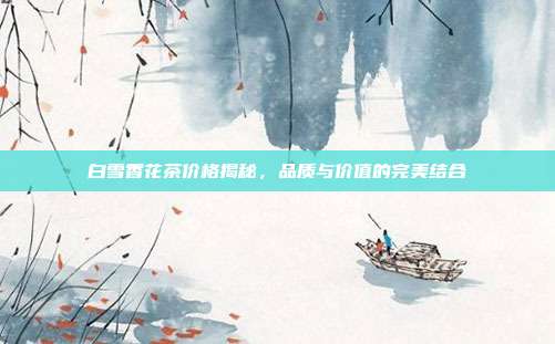 白雪香花茶价格揭秘，品质与价值的完美结合