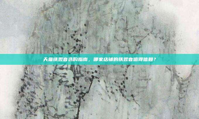 天猫铁观音选购指南，哪家店铺的铁观音值得信赖？