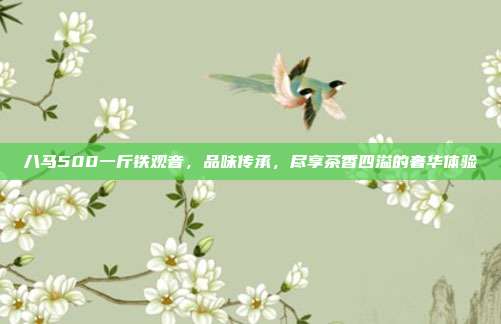 八马500一斤铁观音，品味传承，尽享茶香四溢的奢华体验