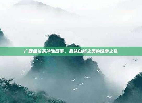 广西金花茶冲泡图解，品味自然之美的健康之选