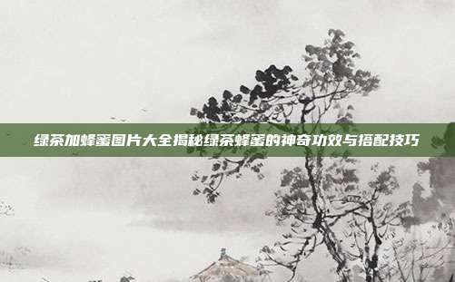 绿茶加蜂蜜图片大全揭秘绿茶蜂蜜的神奇功效与搭配技巧
