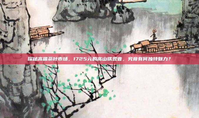 探秘高端茶叶市场，1725元的高山铁观音，究竟有何独特魅力？