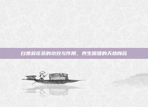 白茉莉花茶的功效与作用，养生保健的天然良药