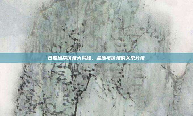 日照绿茶价格大揭秘，品质与价格的关系分析