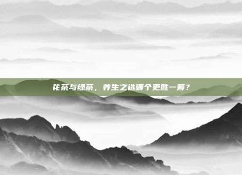 花茶与绿茶，养生之选哪个更胜一筹？
