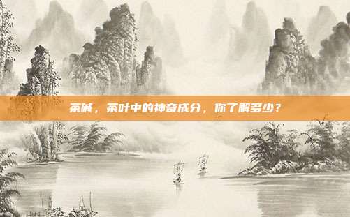 茶碱，茶叶中的神奇成分，你了解多少？