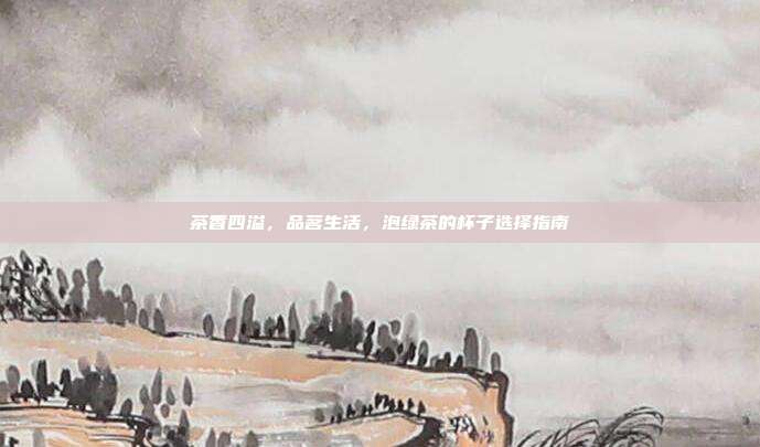 茶香四溢，品茗生活，泡绿茶的杯子选择指南