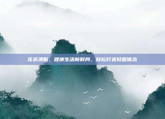花茶清脂，健康生活新时尚，轻松打造轻盈体态