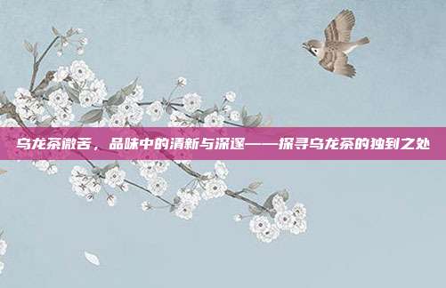 乌龙茶微苦，品味中的清新与深邃——探寻乌龙茶的独到之处