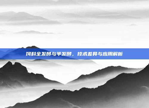 饲料全发酵与半发酵，技术差异与应用解析
