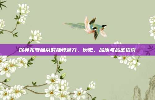 探寻龙寺绿茶的独特魅力，历史、品质与品鉴指南