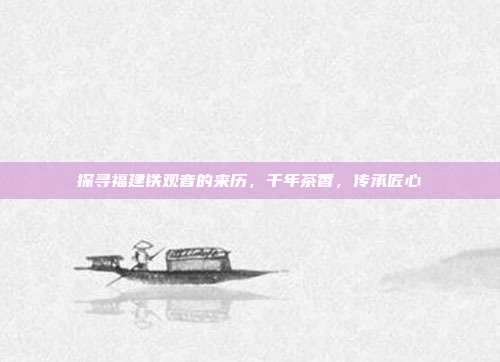 探寻福建铁观音的来历，千年茶香，传承匠心