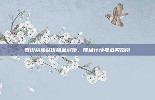 普洱茶熟茶价格全解析，市场行情与选购指南