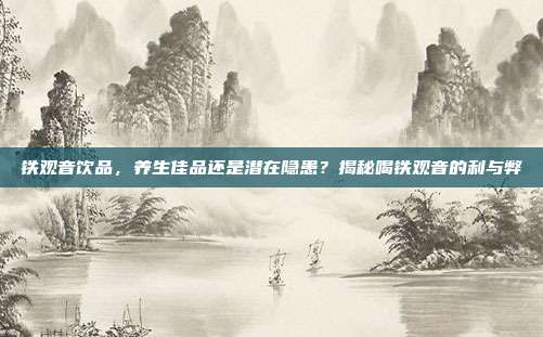 铁观音饮品，养生佳品还是潜在隐患？揭秘喝铁观音的利与弊