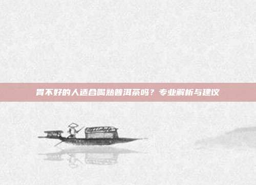 胃不好的人适合喝熟普洱茶吗？专业解析与建议