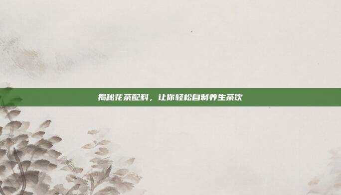 揭秘花茶配料，让你轻松自制养生茶饮