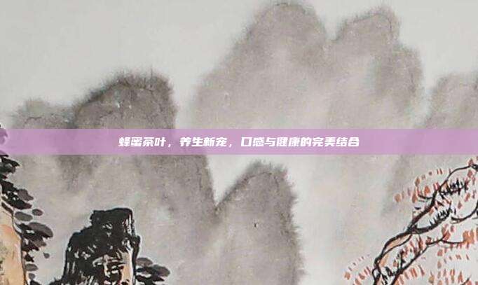 蜂蜜茶叶，养生新宠，口感与健康的完美结合
