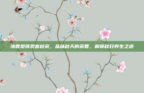 浓香型铁观音秋茶，品味秋天的茶香，解锁秋日养生之道