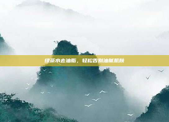 绿茶水去油脂，轻松告别油腻肌肤