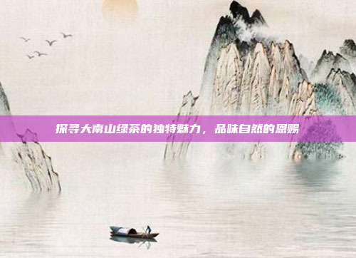 探寻大南山绿茶的独特魅力，品味自然的恩赐