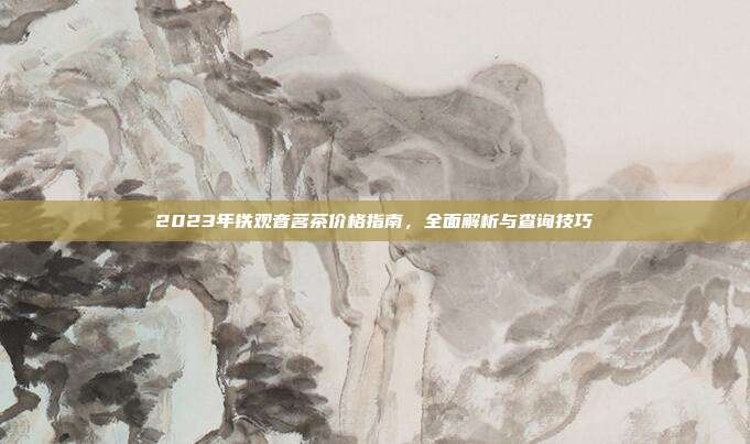 2023年铁观音茗茶价格指南，全面解析与查询技巧
