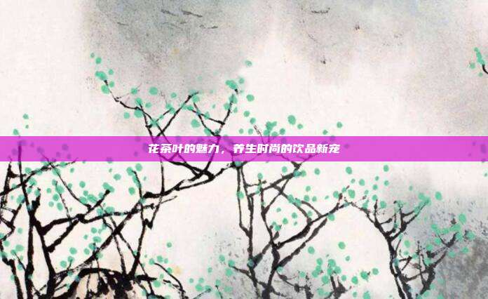 花茶叶的魅力，养生时尚的饮品新宠