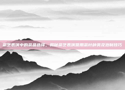 茶艺表演中的茶品选择，揭秘茶艺表演常用茶叶种类及泡制技巧