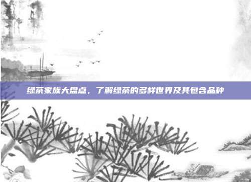 绿茶家族大盘点，了解绿茶的多样世界及其包含品种