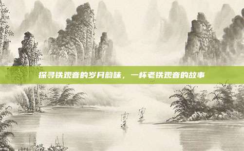 探寻铁观音的岁月韵味，一杯老铁观音的故事