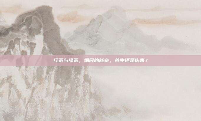 红茶与绿茶，烟民的新宠，养生还是伤害？