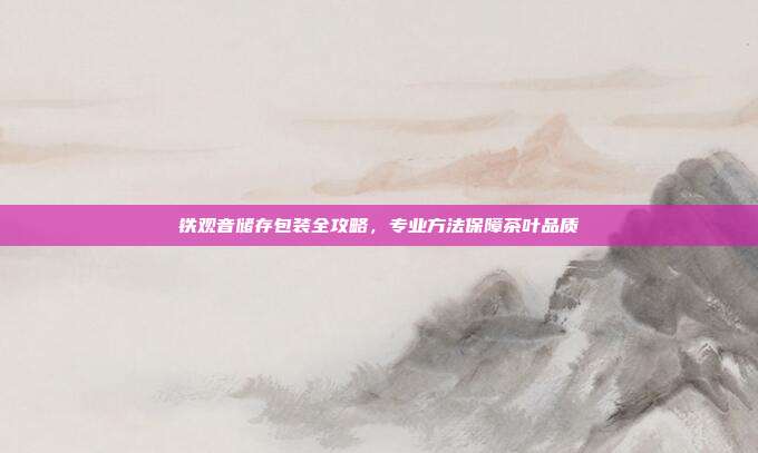 铁观音储存包装全攻略，专业方法保障茶叶品质