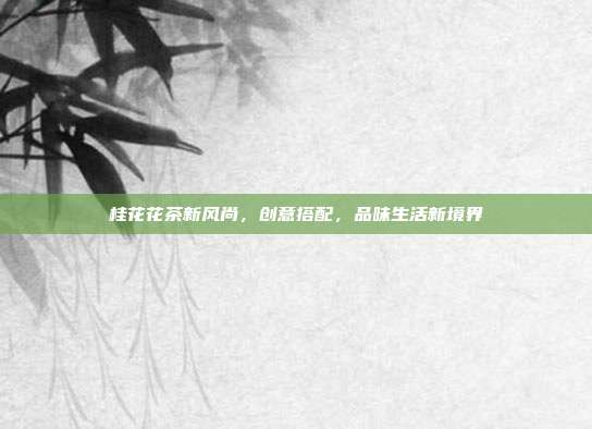 桂花花茶新风尚，创意搭配，品味生活新境界