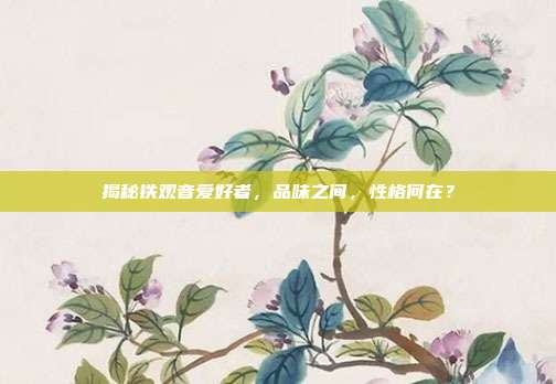 揭秘铁观音爱好者，品味之间，性格何在？