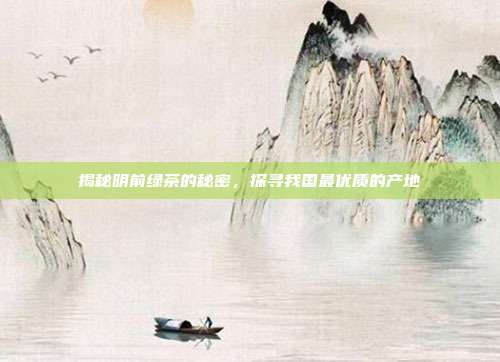 揭秘明前绿茶的秘密，探寻我国最优质的产地