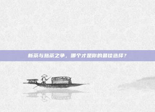 新茶与熟茶之争，哪个才是你的最佳选择？