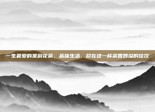 一生最爱的茉莉花茶，品味生活，尽在这一杯茶香四溢的佳饮