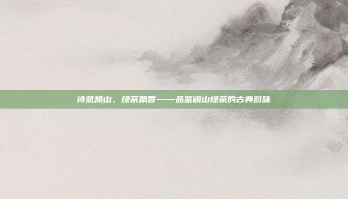诗意崂山，绿茶飘香——品鉴崂山绿茶的古典韵味