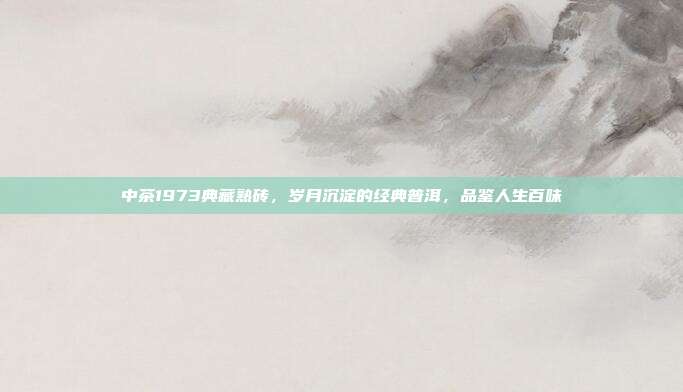 中茶1973典藏熟砖，岁月沉淀的经典普洱，品鉴人生百味
