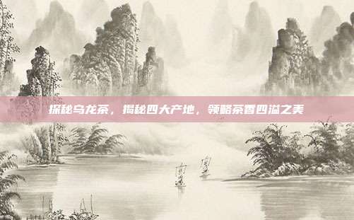 探秘乌龙茶，揭秘四大产地，领略茶香四溢之美