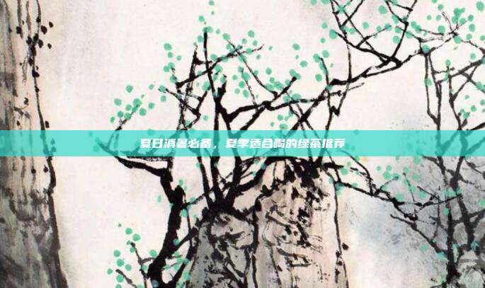 夏日消暑必备，夏季适合喝的绿茶推荐